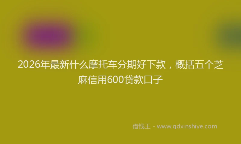 2026年最新什么摩托车分期好下款，概括五个芝麻信用600贷款口子
