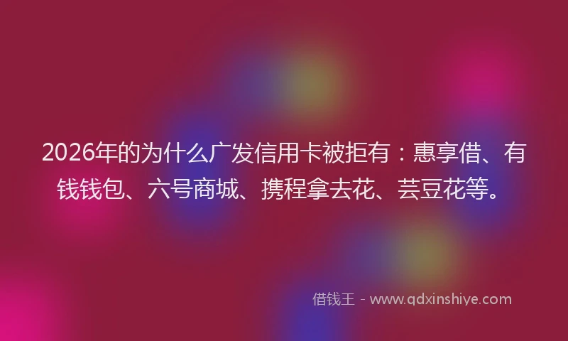 2026年的为什么广发信用卡被拒有:惠享借、有钱钱包、六号商城、携程拿去花、芸豆花等。
