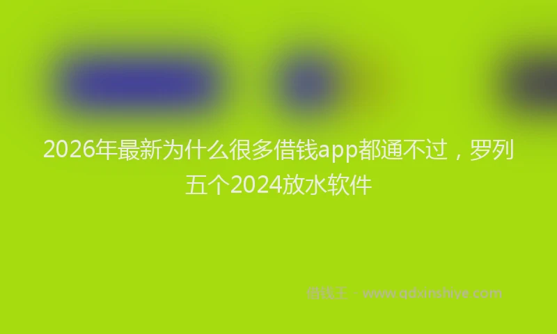 2026年最新为什么很多借钱app都通不过，罗列五个2024放水软件