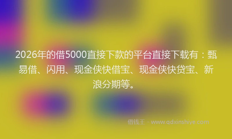 2026年的借5000直接下款的平台直接下载有：甄易借、闪用、现金侠快借宝、现金侠快贷宝、新浪分期等。
