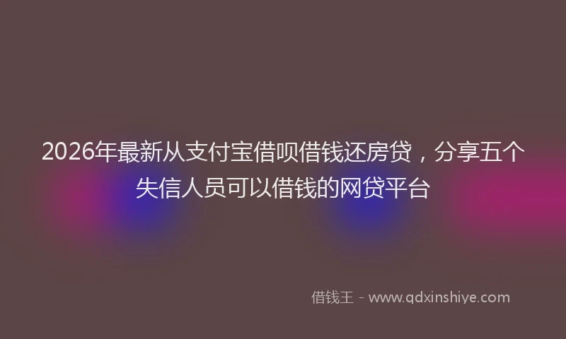 2026年最新从支付宝借呗借钱还房贷,分享五个失信人员可以借钱的网贷平台