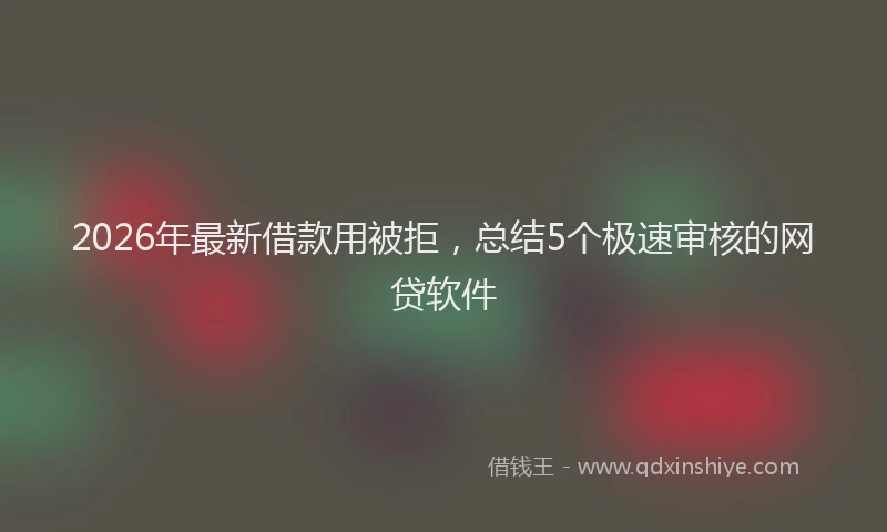 2026年最新借款用被拒，总结5个极速审核的网贷软件