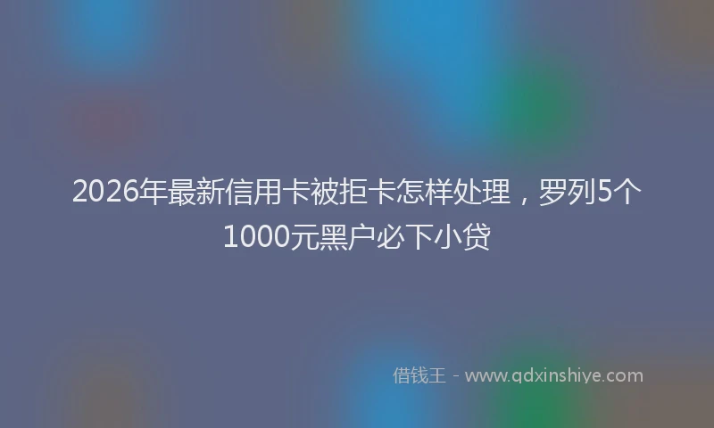 2026年最新信用卡被拒卡怎样处理,罗列5个1000元黑户必下小贷