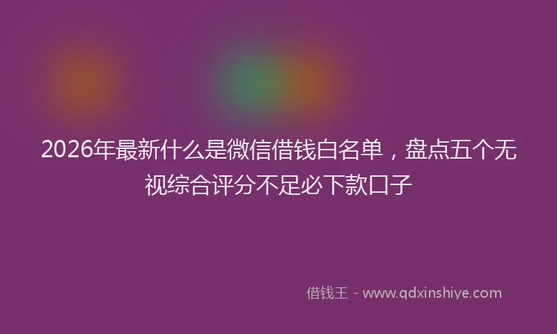 2026年最新什么是微信借钱白名单，盘点五个无视综合评分不足必下款口子
