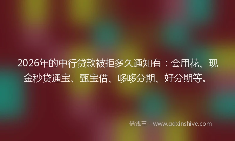 2026年的中行贷款被拒多久通知有:会用花、现金秒贷通宝、甄宝借、哆哆分期、好分期等。