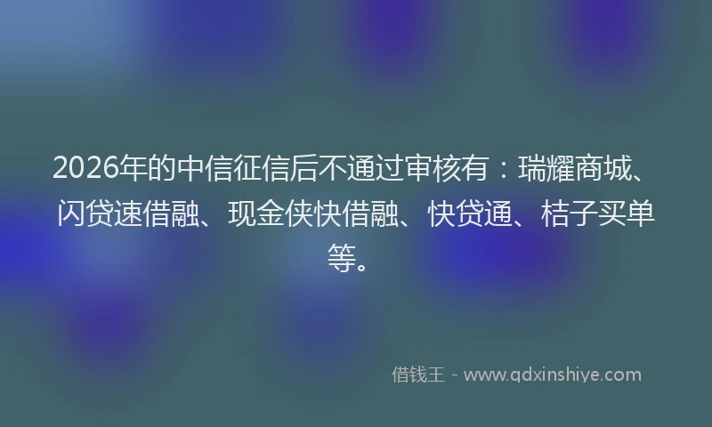 2026年的中信征信后不通过审核有:瑞耀商城、闪贷速借融、现金侠快借融、快贷通、桔子买单等。