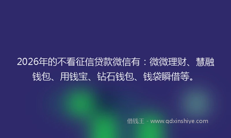 2026年的不看征信贷款微信有:微微理财、慧融钱包、用钱宝、钻石钱包、钱袋瞬借等。