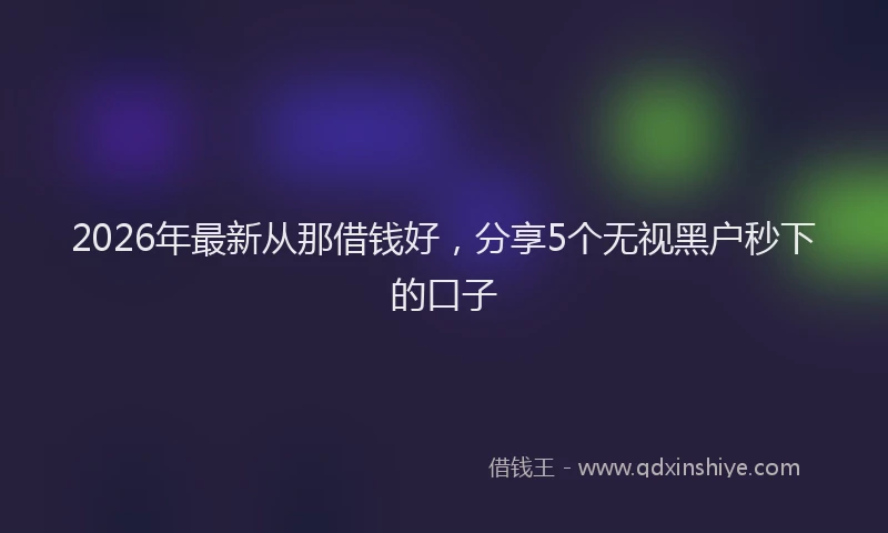 2026年最新从那借钱好，分享5个无视黑户秒下的口子