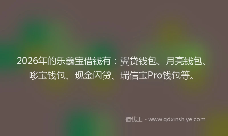 2026年的乐鑫宝借钱有：翼贷钱包、月亮钱包、哆宝钱包、现金闪贷、瑞信宝Pro钱包等。