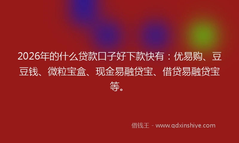 2026年的什么贷款口子好下款快有：优易购、豆豆钱、微粒宝盒、现金易融贷宝、借贷易融贷宝等。