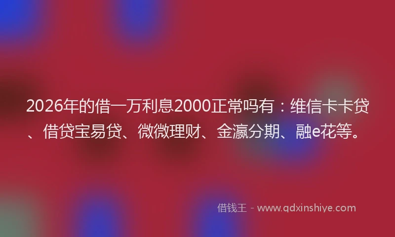 2026年的借一万利息2000正常吗有：维信卡卡贷、借贷宝易贷、微微理财、金瀛分期、融e花等。