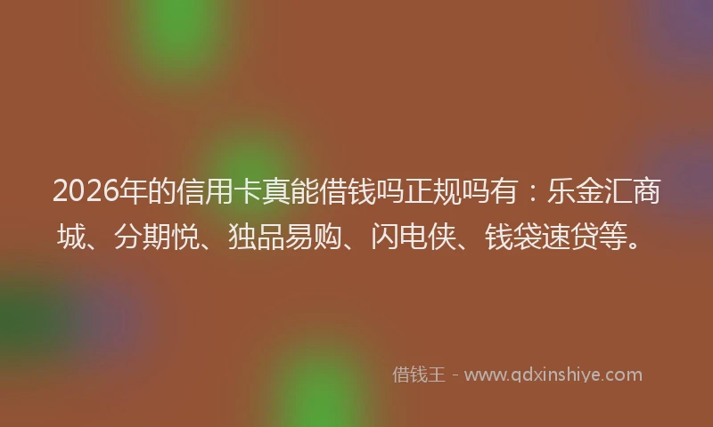 2026年的信用卡真能借钱吗正规吗有：乐金汇商城、分期悦、独品易购、闪电侠、钱袋速贷等。
