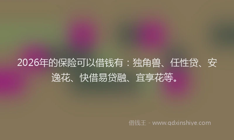 2026年的保险可以借钱有:独角兽、任性贷、安逸花、快借易贷融、宜享花等。