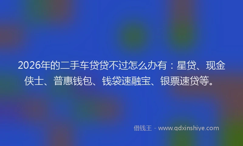 2026年的二手车贷贷不过怎么办有：星贷、现金侠士、普惠钱包、钱袋速融宝、银票速贷等。