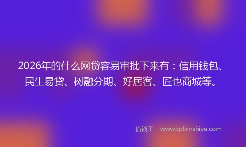 2026年的什么网贷容易审批下来有:信用钱包、民生易贷、树融分期、好居客、匠也商城等。