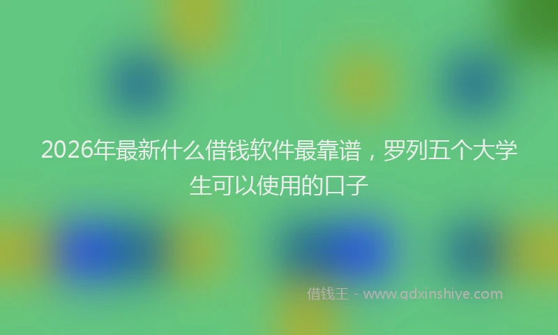 2026年最新什么借钱软件最靠谱，罗列五个大学生可以使用的口子