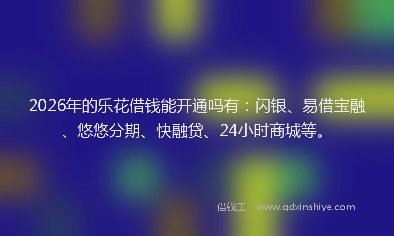 2026年的乐花借钱能开通吗有:闪银、易借宝融、悠悠分期、快融贷、24小时商城等。