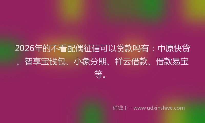 2026年的不看配偶征信可以贷款吗有：中原快贷、智享宝钱包、小象分期、祥云借款、借款易宝等。
