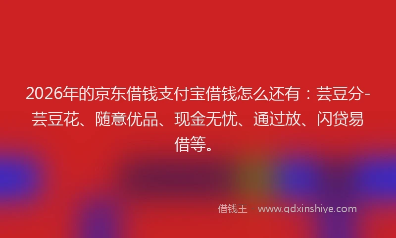 2026年的京东借钱支付宝借钱怎么还有：芸豆分-芸豆花、随意优品、现金无忧、通过放、闪贷易借等。