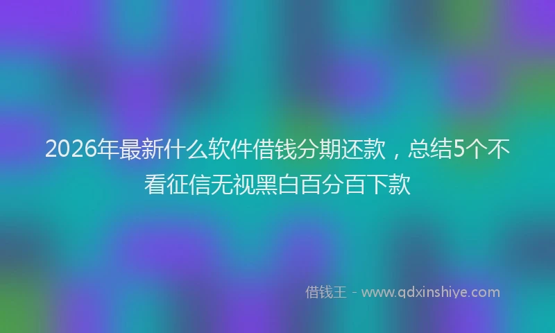 2026年最新什么软件借钱分期还款，总结5个不看征信无视黑白百分百下款