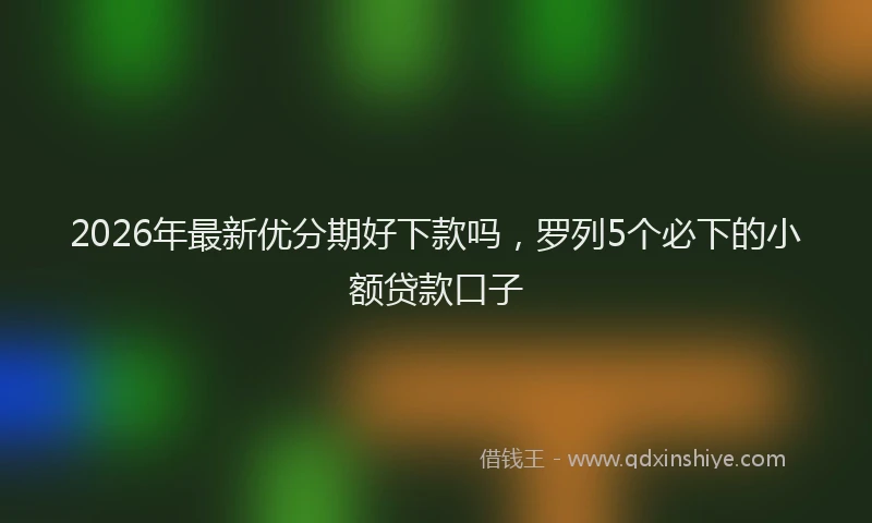 2026年最新优分期好下款吗，罗列5个必下的小额贷款口子