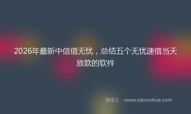 2026年最新中信借无忧，总结五个无忧速借当天放款的软件