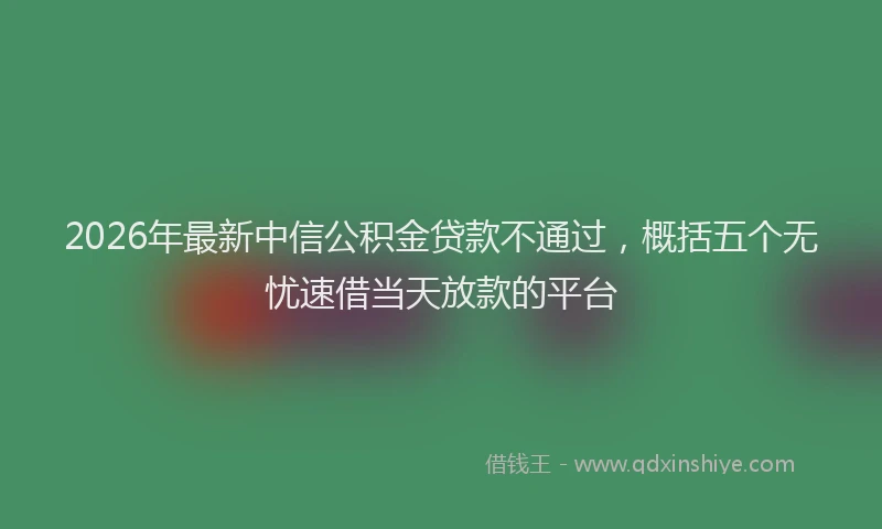 2026年最新中信公积金贷款不通过，概括五个无忧速借当天放款的平台