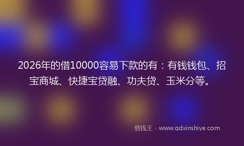 2026年的借10000容易下款的有：有钱钱包、招宝商城、快捷宝贷融、功夫贷、玉米分等。