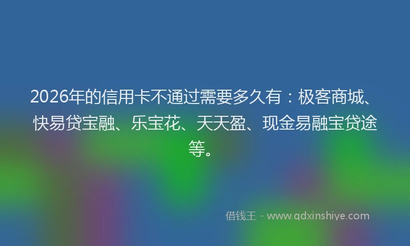 2026年的信用卡不通过需要多久有:极客商城、快易贷宝融、乐宝花、天天盈、现金易融宝贷途等。