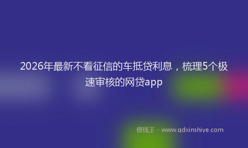 2026年最新不看征信的车抵贷利息，梳理5个极速审核的网贷app