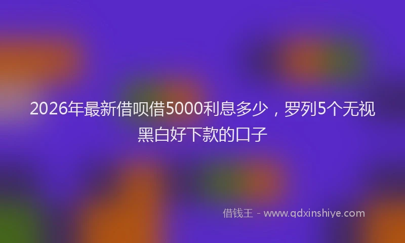2026年最新借呗借5000利息多少,罗列5个无视黑白好下款的口子