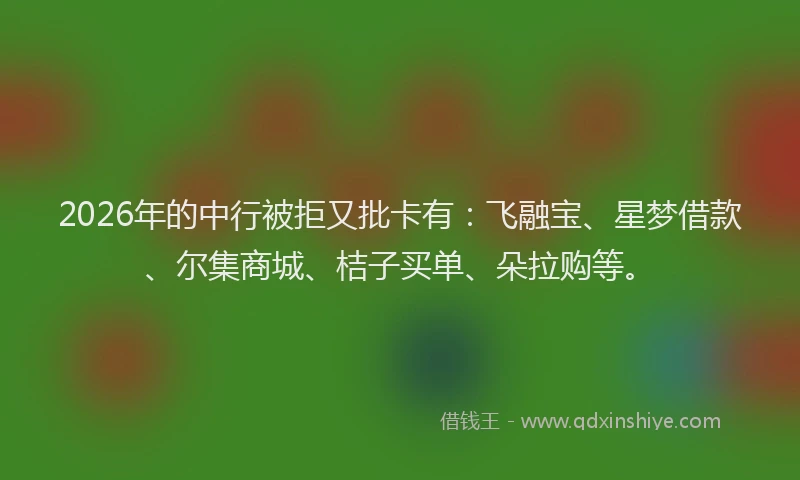 2026年的中行被拒又批卡有：飞融宝、星梦借款、尔集商城、桔子买单、朵拉购等。