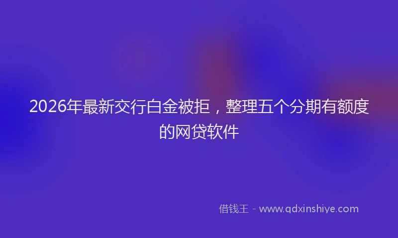 2026年最新交行白金被拒，整理五个分期有额度的网贷软件