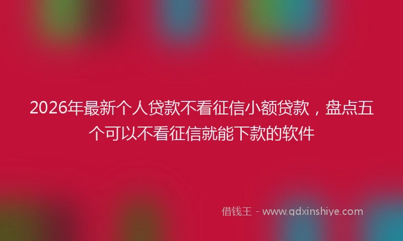 2026年最新个人贷款不看征信小额贷款，盘点五个可以不看征信就能下款的软件