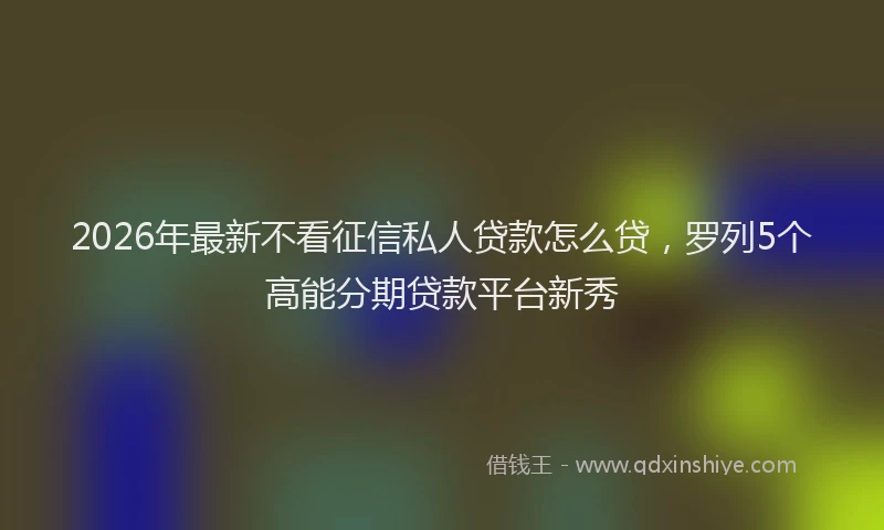 2026年最新不看征信私人贷款怎么贷,罗列5个高能分期贷款平台新秀