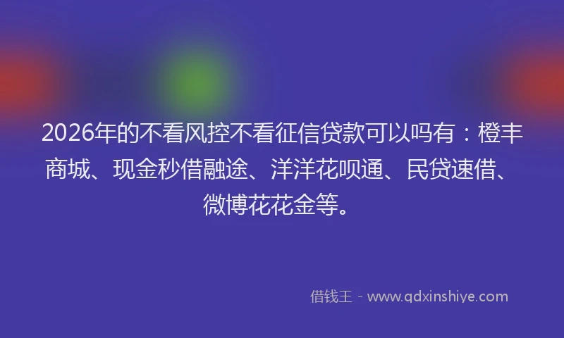 2026年的不看风控不看征信贷款可以吗有：橙丰商城、现金秒借融途、洋洋花呗通、民贷速借、微博花花金等。