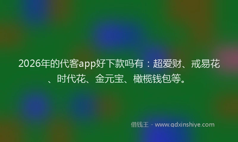 2026年的代客app好下款吗有：超爱财、戒易花、时代花、金元宝、橄榄钱包等。