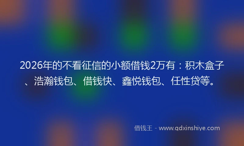 2026年的不看征信的小额借钱2万有：积木盒子、浩瀚钱包、借钱快、鑫悦钱包、任性贷等。