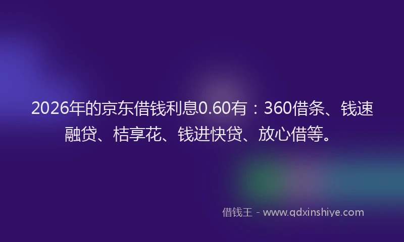 2026年的京东借钱利息0.60有:360借条、钱速融贷、桔享花、钱进快贷、放心借等。