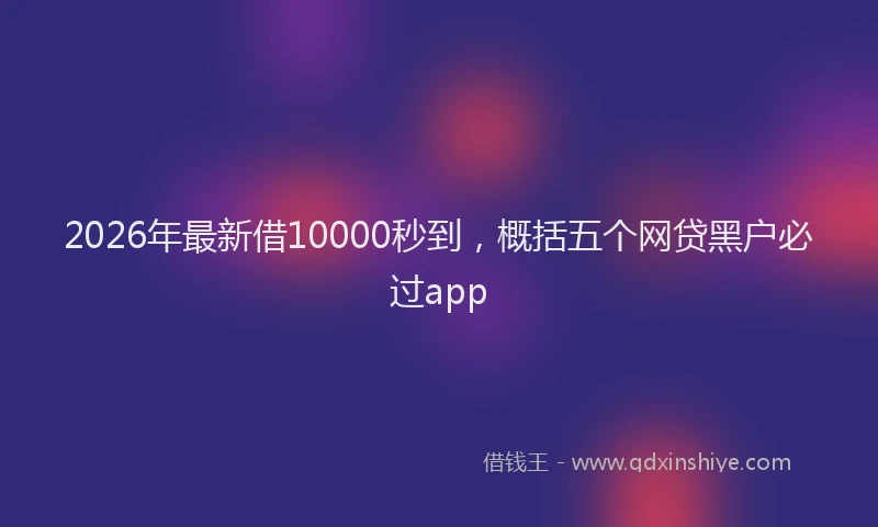2026年最新借10000秒到，概括五个网贷黑户必过app
