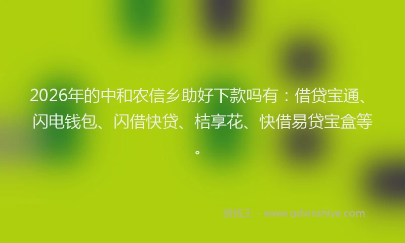 2026年的中和农信乡助好下款吗有:借贷宝通、闪电钱包、闪借快贷、桔享花、快借易贷宝盒等。