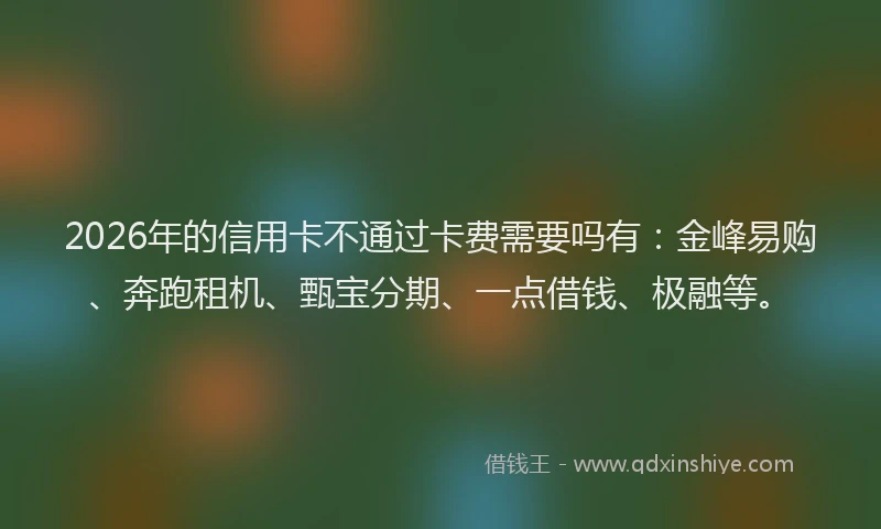 2026年的信用卡不通过卡费需要吗有：金峰易购、奔跑租机、甄宝分期、一点借钱、极融等。
