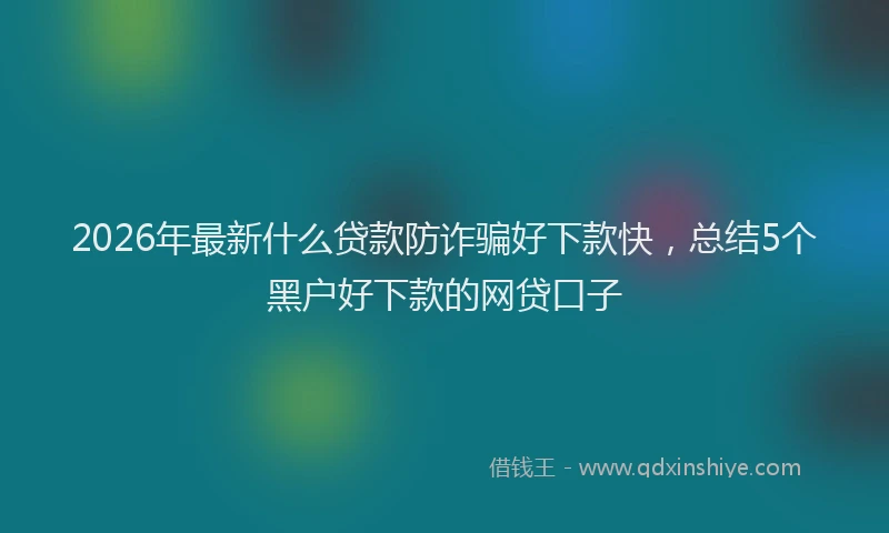 2026年最新什么贷款防诈骗好下款快，总结5个黑户好下款的网贷口子