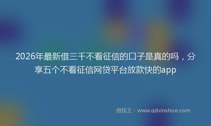 2026年最新借三千不看征信的口子是真的吗，分享五个不看征信网贷平台放款快的app