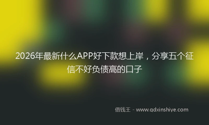2026年最新什么APP好下款想上岸，分享五个征信不好负债高的口子