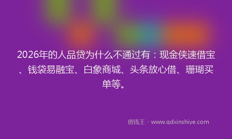 2026年的人品贷为什么不通过有:现金侠速借宝、钱袋易融宝、白象商城、头条放心借、珊瑚买单等。