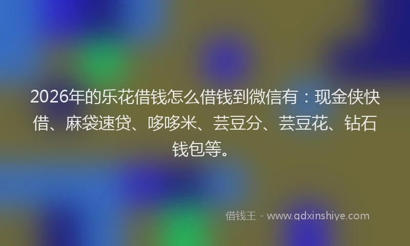 2026年的乐花借钱怎么借钱到微信有：现金侠快借、麻袋速贷、哆哆米、芸豆分、芸豆花、钻石钱包等。