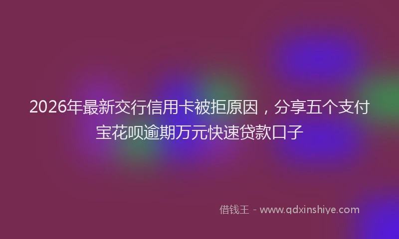 2026年最新交行信用卡被拒原因，分享五个支付宝花呗逾期万元快速贷款口子