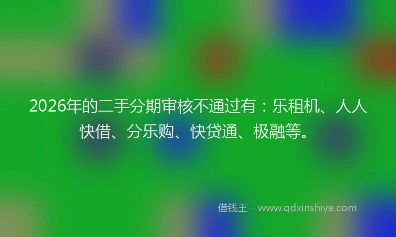 2026年的二手分期审核不通过有:乐租机、人人快借、分乐购、快贷通、极融等。