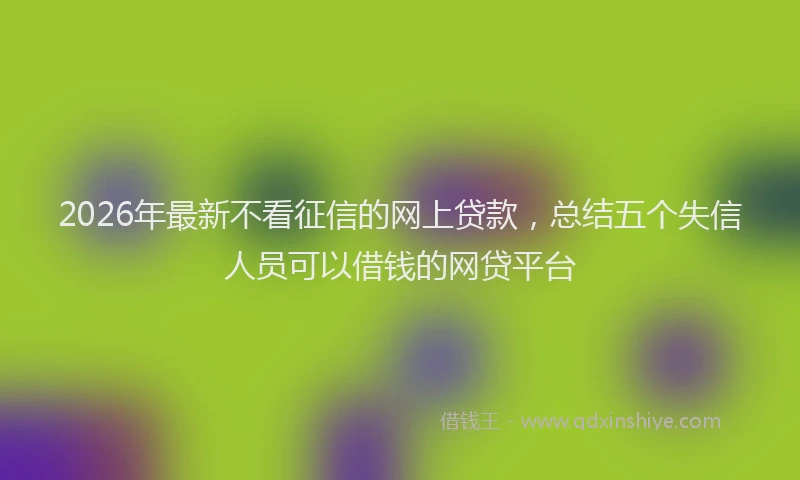 2026年最新不看征信的网上贷款，总结五个失信人员可以借钱的网贷平台